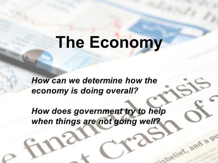 The Economy How can we determine how the economy is doing overall? How does government try to help when things are not going well?