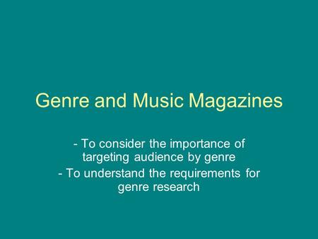 Genre and Music Magazines - To consider the importance of targeting audience by genre - To understand the requirements for genre research.