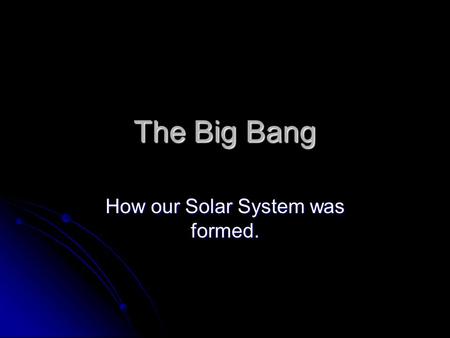 The Big Bang How our Solar System was formed.. How big are you?
