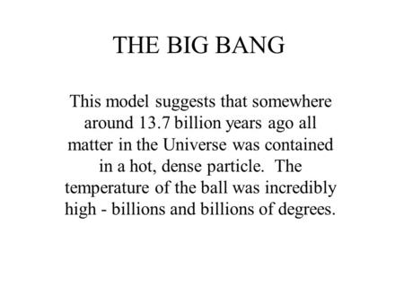 THE BIG BANG This model suggests that somewhere around 13.7 billion years ago all matter in the Universe was contained in a hot, dense particle. The temperature.