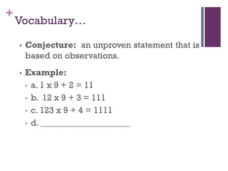 + Vocabulary… Conjecture: an unproven statement that is based on observations. Example: a. 1 x 9 + 2 = 11 b. 12 x 9 + 3 = 111 c. 123 x 9 + 4 = 1111 d.