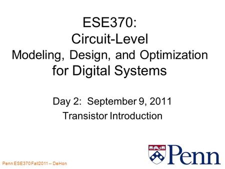 Penn ESE370 Fall2011 -- DeHon 1 ESE370: Circuit-Level Modeling, Design, and Optimization for Digital Systems Day 2: September 9, 2011 Transistor Introduction.