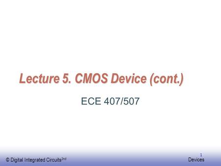 EE141 © Digital Integrated Circuits 2nd Devices 1 Lecture 5. CMOS Device (cont.) ECE 407/507.