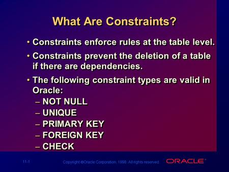 11-1 Copyright  Oracle Corporation, 1998. All rights reserved. What Are Constraints? Constraints enforce rules at the table level. Constraints prevent.