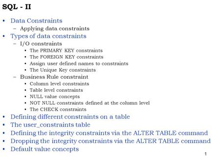 1 SQL - II Data Constraints –Applying data constraints Types of data constraints –I/O constraints The PRIMARY KEY constraints The FOREIGN KEY constraints.