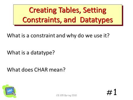 # 1# 1 Creating Tables, Setting Constraints, and Datatypes What is a constraint and why do we use it? What is a datatype? What does CHAR mean? CS 105.