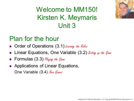 Adapted from Pearson Education, Inc. Copyright © 2009 Pearson Education, Inc. Welcome to MM150! Kirsten K. Meymaris Unit 3 Plan for the hour Order of Operations.
