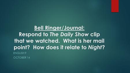 Bell Ringer/Journal: Respond to The Daily Show clip that we watched. What is her mail point? How does it relate to Night ? ENGLISH 9 OCTOBER 14.