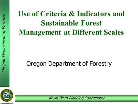 Oregon Department of Forestry Kevin Birch Planning Coordinator Use of Criteria & Indicators and Sustainable Forest Management at Different Scales Oregon.