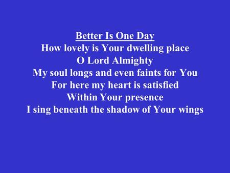 Better Is One Day How lovely is Your dwelling place O Lord Almighty My soul longs and even faints for You For here my heart is satisfied Within Your presence.