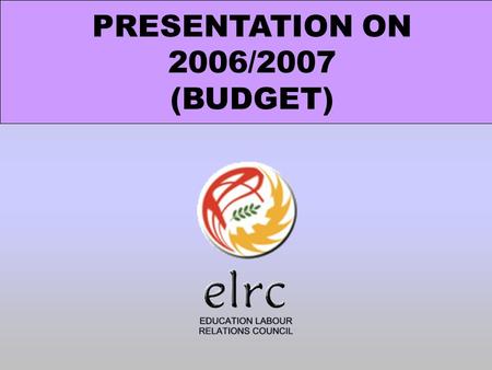 PRESENTATION ON 2006/2007 (BUDGET). The ELRC was established in terms of the Labour Relations Acts, 1995 (Act no: 66 of 1995) and operates as a bargaining.