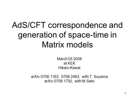 1 AdS/CFT correspondence and generation of space-time in Matrix models March 05 2008 at KEK Hikaru Kawai arXiv:0706.1163, 0708.2463, with T. Suyama arXiv:0708.1732,