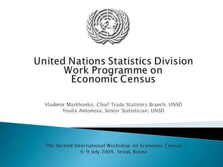 United Nations Statistics Division Work Programme on Economic Census Vladimir Markhonko, Chief Trade Statistics Branch, UNSD Youlia Antonova, Senior Statistician,