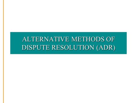 ALTERNATIVE METHODS OF DISPUTE RESOLUTION (ADR). WHY IS ADR NEEDED? Courts expensive Courts time-consuming Courts traumatic Public hearings bring unwelcome.