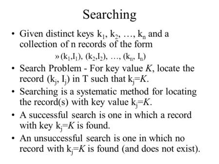 Searching Given distinct keys k 1, k 2, …, k n and a collection of n records of the form »(k 1,I 1 ), (k 2,I 2 ), …, (k n, I n ) Search Problem - For key.