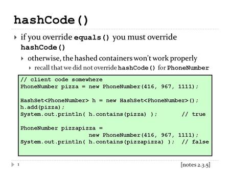 HashCode() 1  if you override equals() you must override hashCode()  otherwise, the hashed containers won't work properly  recall that we did not override.
