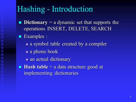 1 Hashing - Introduction Dictionary = a dynamic set that supports the operations INSERT, DELETE, SEARCH Dictionary = a dynamic set that supports the operations.