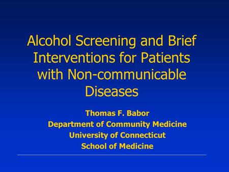 Alcohol Screening and Brief Interventions for Patients with Non-communicable Diseases Thomas F. Babor Department of Community Medicine University of Connecticut.