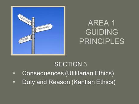 AREA 1 GUIDING PRINCIPLES SECTION 3 Consequences (Utilitarian Ethics) Duty and Reason (Kantian Ethics)
