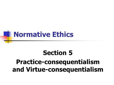 Normative Ethics Section 5 Practice-consequentialism and Virtue-consequentialism.