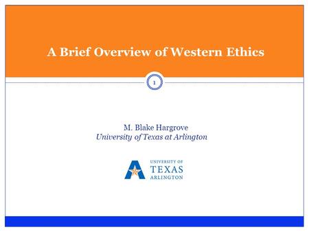 A Brief Overview of Western Ethics M. Blake Hargrove University of Texas at Arlington 1.