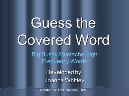 Guess the Covered Word Developed by: Joanne Whitley Big Bushy Mustache High Frequency Words Created by: Amie Sanders, DWL.