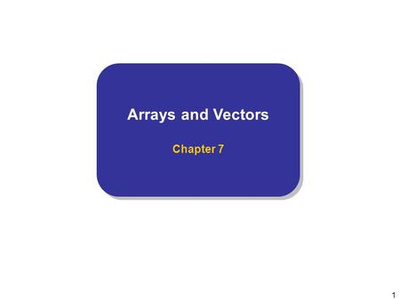 1 Arrays and Vectors Chapter 7 Arrays and Vectors Chapter 7.