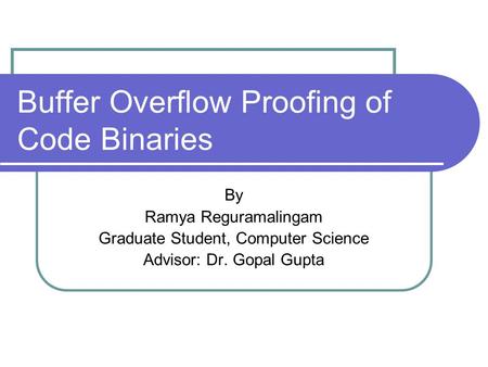 Buffer Overflow Proofing of Code Binaries By Ramya Reguramalingam Graduate Student, Computer Science Advisor: Dr. Gopal Gupta.