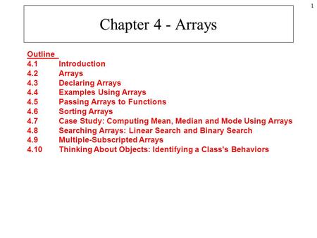 1 Chapter 4 - Arrays Outline 4.1Introduction 4.2Arrays 4.3Declaring Arrays 4.4Examples Using Arrays 4.5Passing Arrays to Functions 4.6Sorting Arrays 4.7Case.