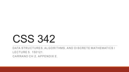 CSS 342 DATA STRUCTURES, ALGORITHMS, AND DISCRETE MATHEMATICS I LECTURE 5. 150121. CARRANO CH 2, APPENDIX E.