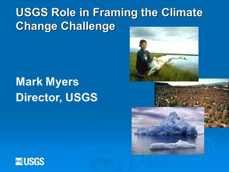 USGS Role in Framing the Climate Change Challenge Mark Myers Director, USGS.