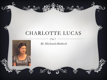 CHARLOTTE LUCAS By Michaela Bulloch.  Charlotte Lucas is the eldest of 7 children to Sir William and Lady Lucas.  She 27 years old, and is still unmarried,
