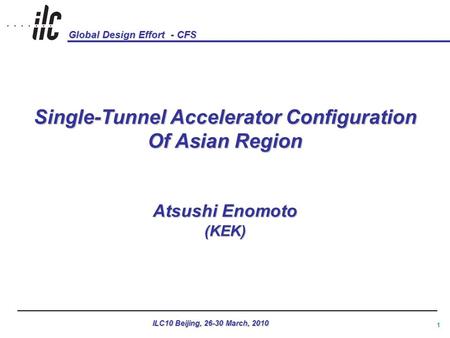 Global Design Effort - CFS ILC10 Beijing, 26-30 March, 2010 1 Single-Tunnel Accelerator Configuration Of Asian Region Atsushi Enomoto (KEK)