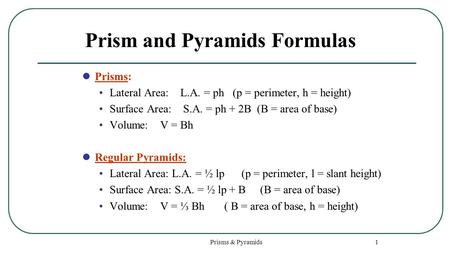 Prisms & Pyramids 1 Prism and Pyramids Formulas Prisms: Lateral Area: L.A. = ph (p = perimeter, h = height) Surface Area: S.A. = ph + 2B (B = area of base)