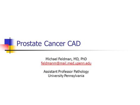 Prostate Cancer CAD Michael Feldman, MD, PhD Assistant Professor Pathology University Pennsylvania.
