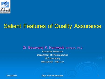30/02/2008 Dept. of Pharmaceutics 1 Salient Features of Quality Assurance Dr. Basavaraj K. Nanjwade M.Pharm., Ph.D Associate Professor Department of Pharmaceutics.