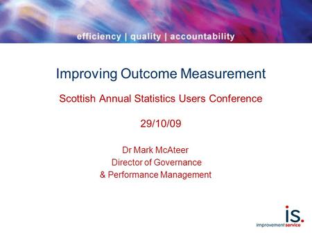 Improving Outcome Measurement Scottish Annual Statistics Users Conference 29/10/09 Dr Mark McAteer Director of Governance & Performance Management.