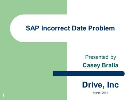 1 SAP Incorrect Date Problem Presented by Casey Bralla Drive, Inc March, 2014.