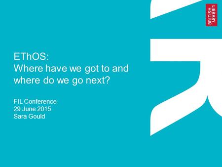 EThOS: Where have we got to and where do we go next? FIL Conference 29 June 2015 Sara Gould.