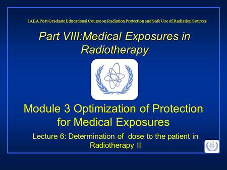 Part VIII:Medical Exposures in Radiotherapy Lecture 6: Determination of dose to the patient in Radiotherapy II IAEA Post Graduate Educational Course on.