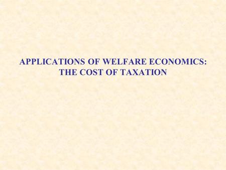 APPLICATIONS OF WELFARE ECONOMICS: THE COST OF TAXATION