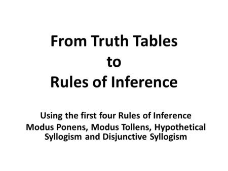 From Truth Tables to Rules of Inference Using the first four Rules of Inference Modus Ponens, Modus Tollens, Hypothetical Syllogism and Disjunctive Syllogism.