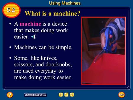What is a machine? A machine is a device that makes doing work easier. Machines can be simple. Some, like knives, scissors, and doorknobs, are used everyday.