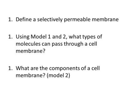 1.Define a selectively permeable membrane 1.Using Model 1 and 2, what types of molecules can pass through a cell membrane? 1.What are the components of.