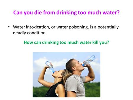 Can you die from drinking too much water? Water intoxication, or water poisoning, is a potentially deadly condition. How can drinking too much water kill.