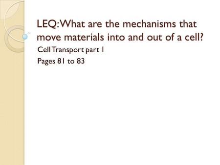 LEQ: What are the mechanisms that move materials into and out of a cell? Cell Transport part 1 Pages 81 to 83.