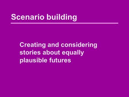 Scenario building Creating and considering stories about equally plausible futures.