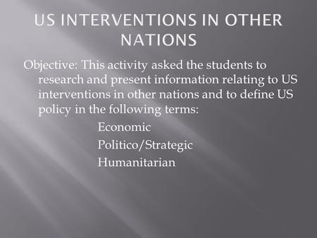 Objective: This activity asked the students to research and present information relating to US interventions in other nations and to define US policy in.
