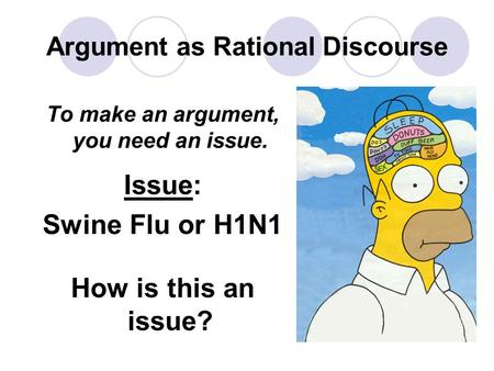 Argument as Rational Discourse To make an argument, you need an issue. Issue: Swine Flu or H1N1 How is this an issue?