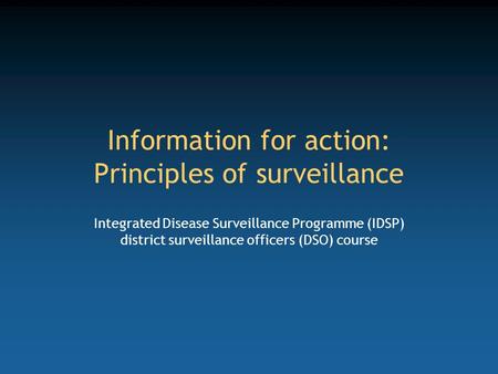 Information for action: Principles of surveillance Integrated Disease Surveillance Programme (IDSP) district surveillance officers (DSO) course.